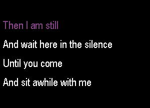 Then I am still

And wait here in the silence

Until you come

And sit awhile with me