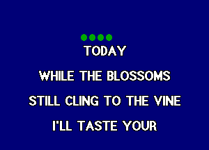 TODAY

WHILE THE BLOSSOMS
STILL CLING TO THE VINE
I'LL TASTE YOUR