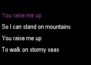 You raise me up
So I can stand on mountains

You raise me up

To walk on stormy seas