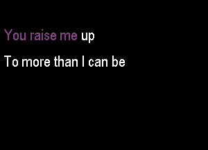 You raise me up

To more than I can be