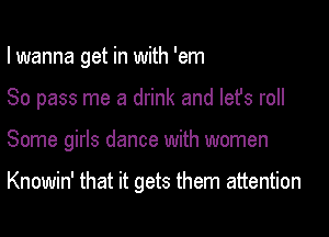 I wanna get in with 'em

80 pass me a drink and lefs roll

Some girls dance with women

Knowin' that it gets them attention