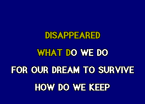 DISAPPEARED

WHAT DO WE DO
FOR OUR DREAM T0 SURVIVE
HOW DO WE KEEP