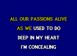 ALL OUR PASSIONS ALIVE

AS WE USED TO DO
DEEP IN MY HEART
I'M CONCEALING