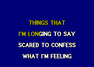 THINGS THAT

I'M LONGING TO SAY
SCARED T0 CONFESS
WHAT I'M FEELING