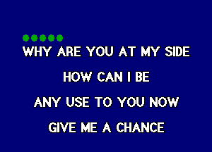 WHY ARE YOU AT MY SIDE

HOW CAN I BE
ANY USE TO YOU NOW
GIVE ME A CHANCE