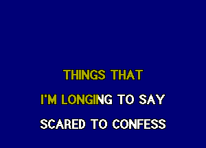 THINGS THAT
I'M LONGING TO SAY
SCARED T0 CONFESS
