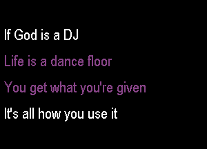 If God is a DJ

Life is a dance floor

You get what you're given

It's all how you use it