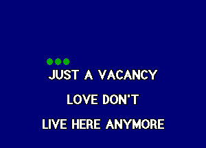 JUST A VACANCY
LOVE DON'T
LIVE HERE ANYMORE