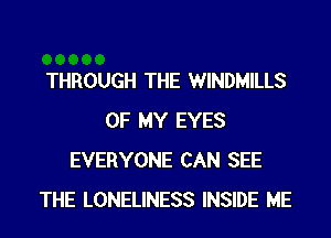THROUGH THE WINDMILLS
OF MY EYES
EVERYONE CAN SEE
THE LONELINESS INSIDE ME