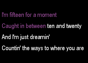 I'm fifteen for a moment

Caught in between ten and twenty

And I'm just dreamin'

Countin' the ways to where you are