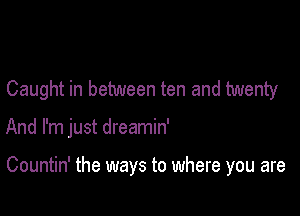 Caught in between ten and twenty

And I'm just dreamin'

Countin' the ways to where you are