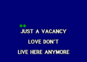 JUST A VACANCY
LOVE DON'T
LIVE HERE ANYMORE