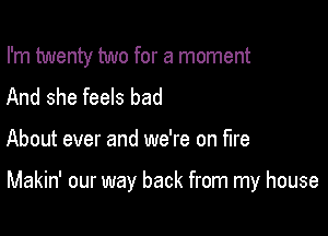 I'm twenty two for a moment
And she feels bad

About ever and we're on fire

Makin' our way back from my house