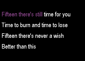 Fifteen there's still time for you

Time to burn and time to lose
Fifteen there's never a wish
Better than this