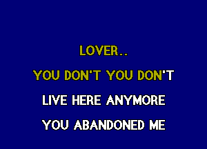 LOVER . .

YOU DON'T YOU DON'T
LIVE HERE ANYMORE
YOU ABANDONED ME