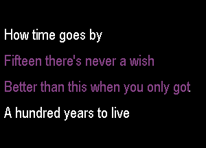 How time goes by

Fifteen there's never a wish

Better than this when you only got

A hundred years to live