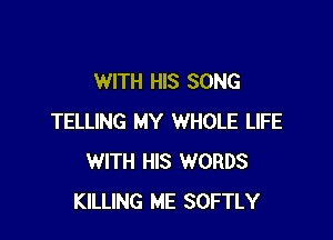 WITH HIS SONG

TELLING MY WHOLE LIFE
WITH HIS WORDS
KILLING ME SOFTLY