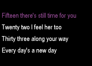 Fifteen there's still time for you
Twenty two I feel her too
Thirty three along your way

Every dais a new day