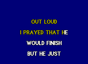 OUT LOUD

I PRAYED THAT HE
WOULD FINISH
BUT HE JUST
