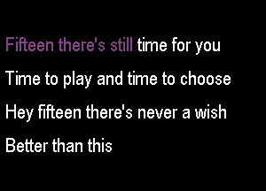 Fifteen there's still time for you

Time to play and time to choose

Hey fifteen there's never a wish
Better than this