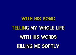 WITH HIS SONG

TELLING MY WHOLE LIFE
WITH HIS WORDS
KILLING ME SOFTLY