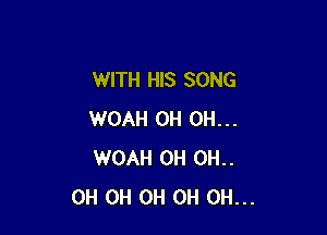 WITH HIS SONG

WOAH 0H 0H...
WOAH 0H 0H..
0H 0H 0H OH OH...