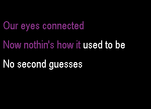 Our eyes connected

Now nothin's how it used to be

No second guesses