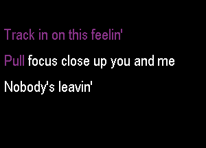 Track in on this feelin'

Pull focus close up you and me

Nobody's leavin'