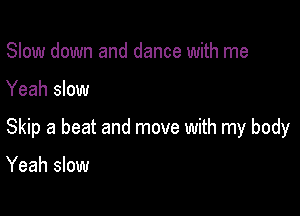 Slow down and dance with me

Yeah slow

Skip a beat and move with my body

Yeah slow