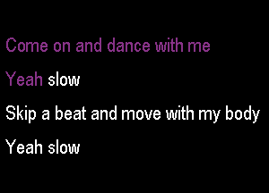 Come on and dance with me

Yeah slow

Skip a beat and move with my body

Yeah slow