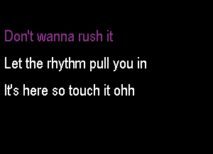 Don't wanna rush it

Let the rhythm pull you in

lfs here so touch it ohh