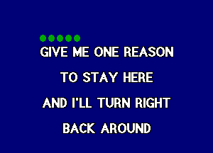 GIVE ME ONE REASON

TO STAY HERE
AND I'LL TURN RIGHT
BACK AROUND