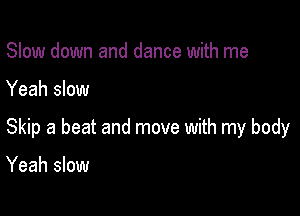 Slow down and dance with me

Yeah slow

Skip a beat and move with my body

Yeah slow