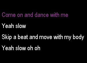 Come on and dance with me

Yeah slow

Skip a beat and move with my body

Yeah slow oh oh