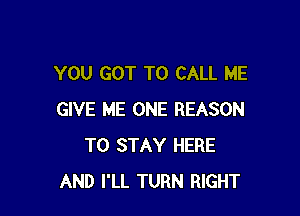 YOU GOT TO CALL ME

GIVE ME ONE REASON
TO STAY HERE
AND I'LL TURN RIGHT