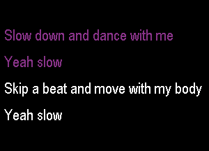 Slow down and dance with me

Yeah slow

Skip a beat and move with my body

Yeah slow