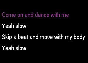 Come on and dance with me

Yeah slow

Skip a beat and move with my body

Yeah slow