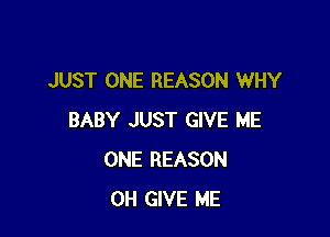 JUST ONE REASON WHY

BABY JUST GIVE ME
ONE REASON
OH GIVE ME