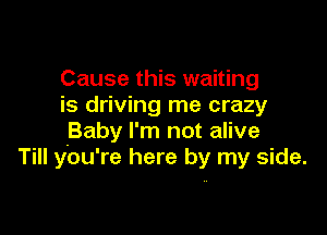 Cause this waiting
is driving me crazy

.Baby I'm not alive
Till you're here by my side.