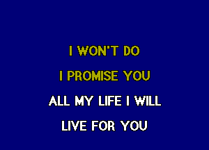 I WON'T DO

I PROMISE YOU
ALL MY LIFE I WILL
LIVE FOR YOU