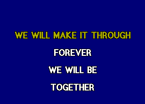 WE WILL MAKE IT THROUGH

FOREVER
WE WILL BE
TOGETHER