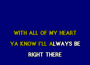 WITH ALL OF MY HEART
YA KNOW I'LL ALWAYS BE
RIGHT THERE