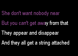 She don't want nobody near
But you can't get away from that
They appear and disappear
And they all get a string attached