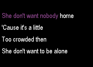 She don't want nobody home

'Cause it's a little
Too crowded then

She don't want to be alone