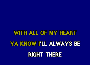 WITH ALL OF MY HEART
YA KNOW I'LL ALWAYS BE
RIGHT THERE