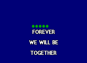 FOREVER
WE WILL BE
TOGETHER