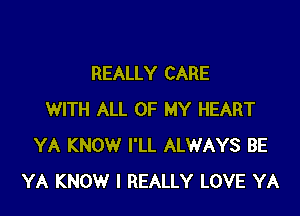 REALLY CARE

WITH ALL OF MY HEART
YA KNOW I'LL ALWAYS BE
YA KNOW I REALLY LOVE YA