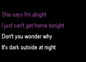 She says I'm alright

ljust can't get home tonight

Don't you wonder why

It's dark outside at night