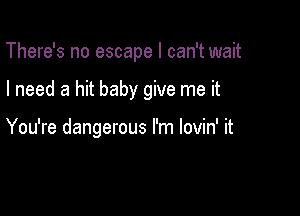 There's no escape I can't wait

I need a hit baby give me it

You're dangerous I'm lovin' it