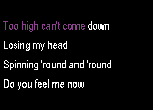 Too high can't come down

Losing my head

Spinning 'round and 'round

Do you feel me now